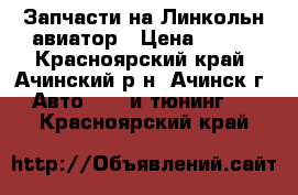 Запчасти на Линкольн авиатор › Цена ­ 100 - Красноярский край, Ачинский р-н, Ачинск г. Авто » GT и тюнинг   . Красноярский край